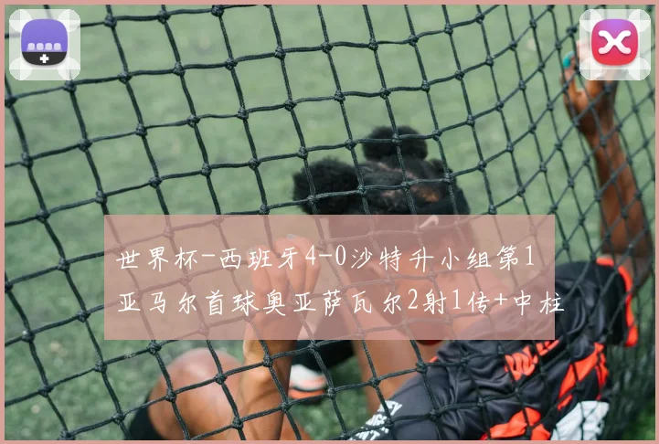 世界杯-西班牙4-0沙特升小组第1 亚马尔首球奥亚萨瓦尔2射1传+中柱