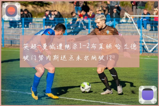 英超-曼城遭绝杀1-2布莱顿 哈兰德破门努内斯送点米尔纳破门